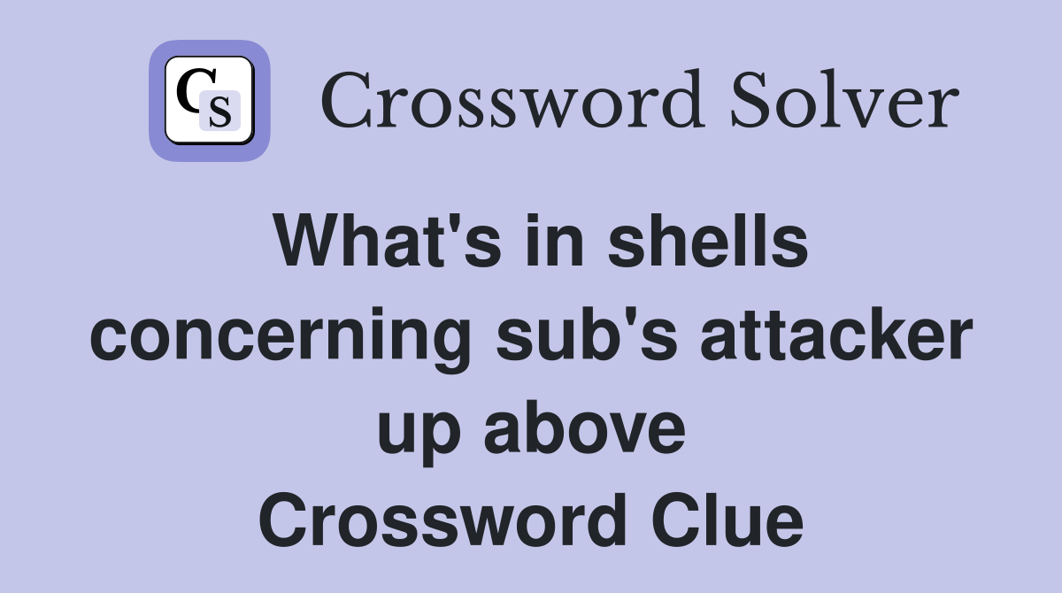 What's in shells concerning sub's attacker up above Crossword Clue